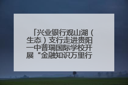 兴业银行观山湖（生态）支行走进贵阳一中普瑞国际学校开展“金融知识万里行”宣传活动